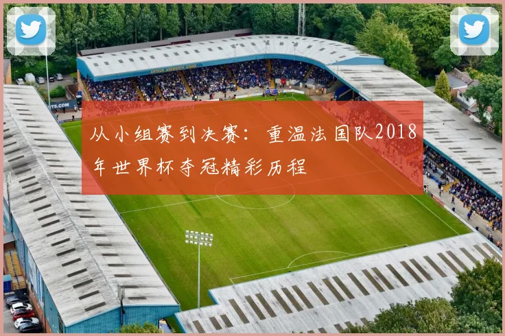 从小组赛到决赛：重温法国队2018年世界杯夺冠精彩历程