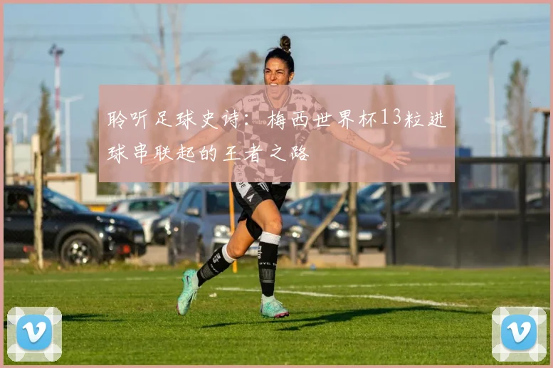 聆听足球史诗：梅西世界杯13粒进球串联起的王者之路