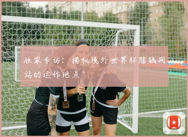 独家专访：揭秘境外世界杯赌钱网站的运作地点