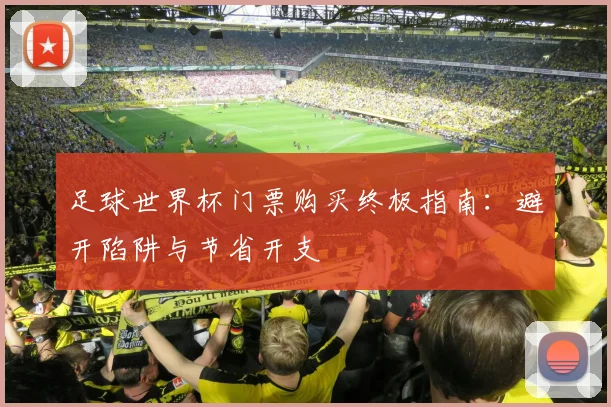 足球世界杯门票购买终极指南：避开陷阱与节省开支
