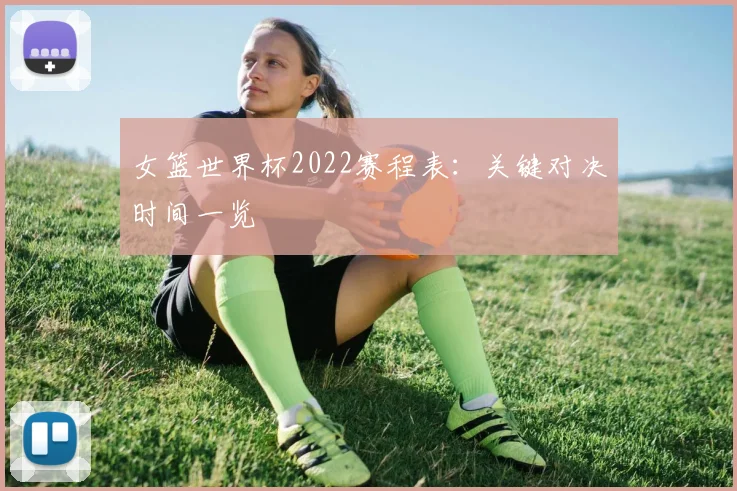 女篮世界杯2022赛程表：关键对决时间一览