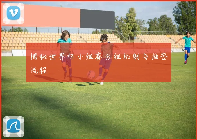 揭秘世界杯小组赛分组机制与抽签流程
